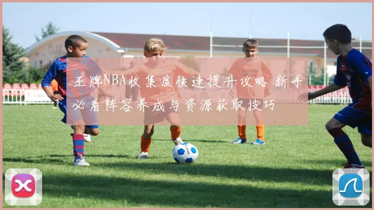 王牌NBA收集度快速提升攻略 新手必看阵容养成与资源获取技巧
