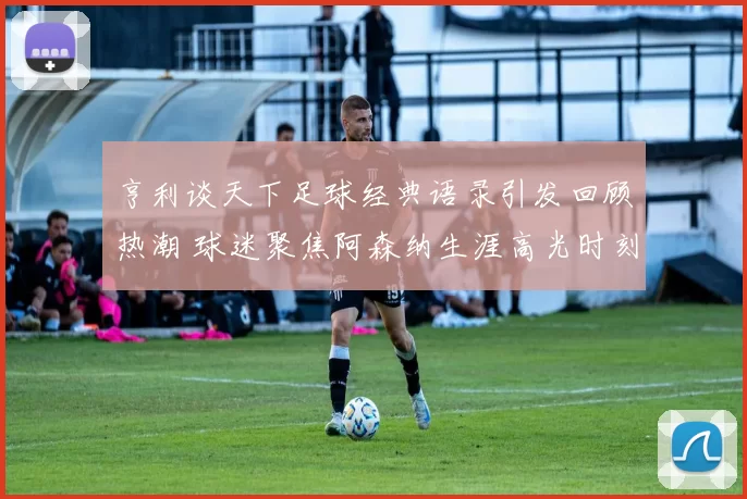 亨利谈天下足球经典语录引发回顾热潮 球迷聚焦阿森纳生涯高光时刻