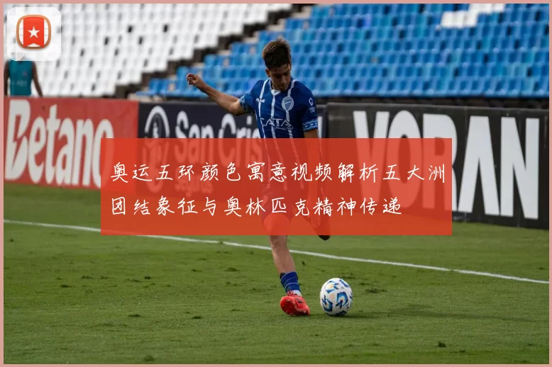 奥运五环颜色寓意视频解析五大洲团结象征与奥林匹克精神传递