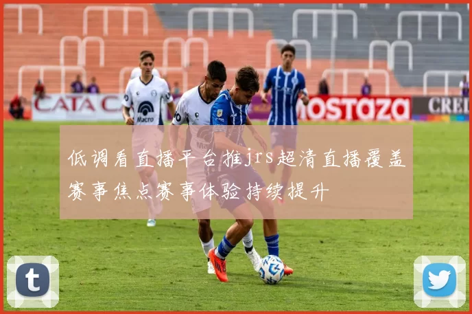 低调看直播平台推jrs超清直播覆盖赛事焦点赛事体验持续提升
