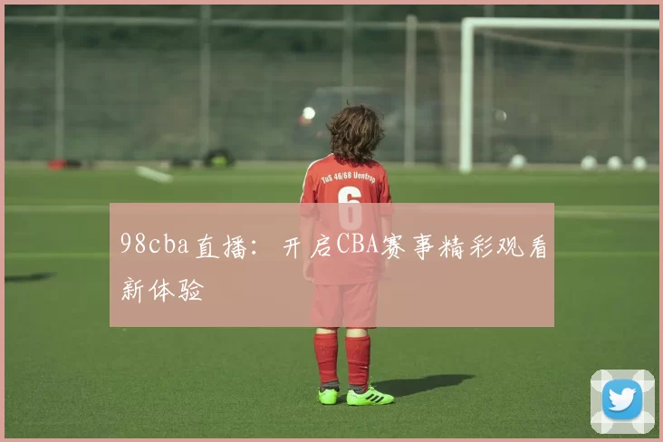 98cba直播:开启CBA赛事精彩观看新体验