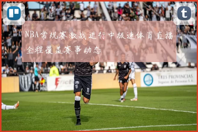 NBA常规赛激战进行中极速体育直播全程覆盖赛事动态