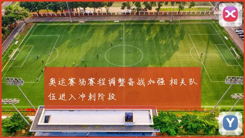 奥运赛场赛程调整备战加强 相关队伍进入冲刺阶段