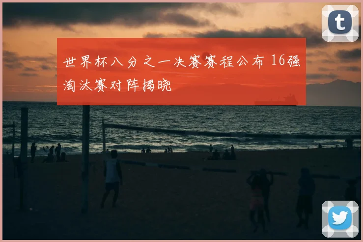 世界杯八分之一决赛赛程公布 16强淘汰赛对阵揭晓