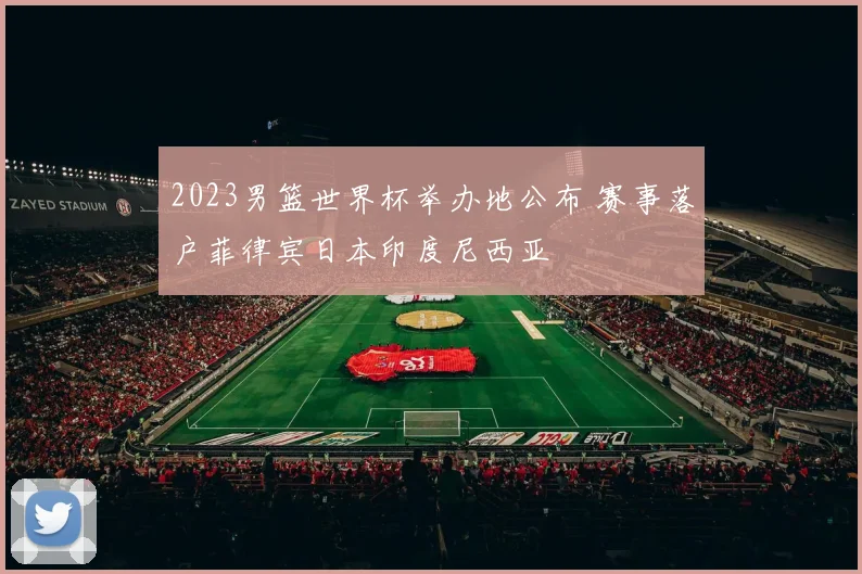2023男篮世界杯举办地公布 赛事落户菲律宾日本印度尼西亚