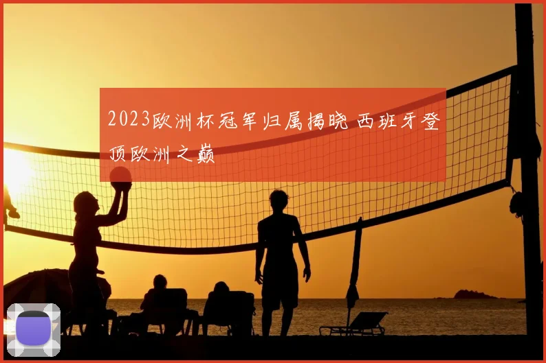 2023欧洲杯冠军归属揭晓 西班牙登顶欧洲之巅
