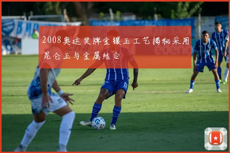 2008奥运奖牌金镶玉工艺揭秘采用昆仑玉与金属结合