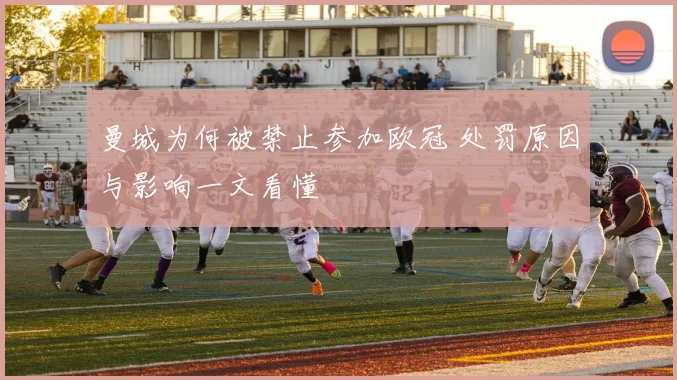 曼城为何被禁止参加欧冠 处罚原因与影响一文看懂