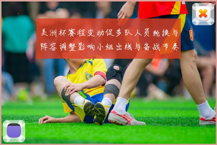美洲杯赛程变动促多队人员轮换与阵容调整影响小组出线与备战节奏