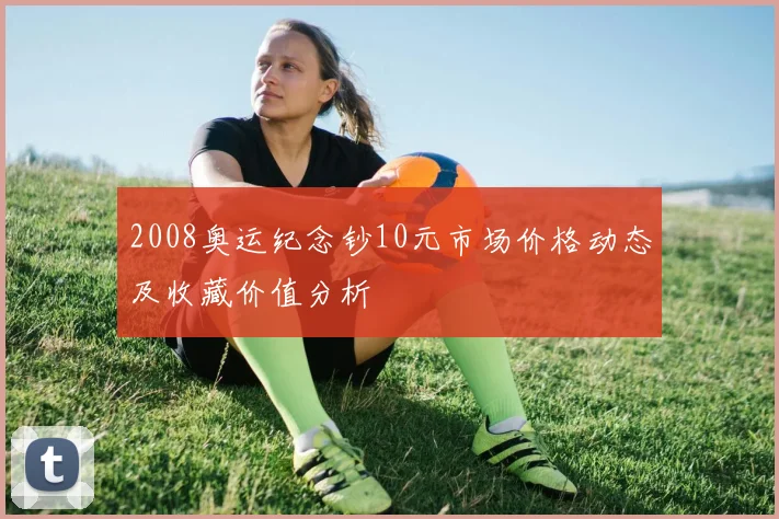 2008奥运纪念钞10元市场价格动态及收藏价值分析