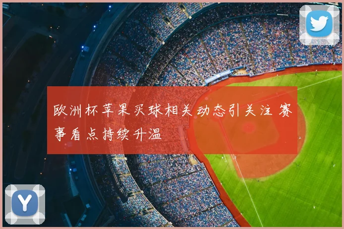 欧洲杯苹果买球相关动态引关注 赛事看点持续升温