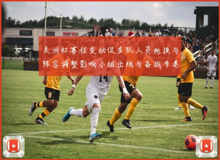 美洲杯赛程变动促多队人员轮换与阵容调整影响小组出线与备战节奏