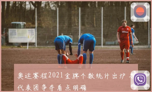 奥运赛程2021金牌个数统计出炉 各代表团争夺看点明确