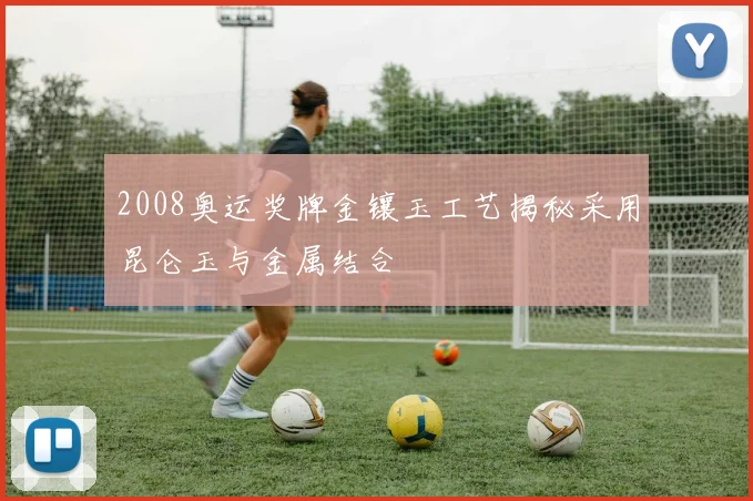 2008奥运奖牌金镶玉工艺揭秘采用昆仑玉与金属结合