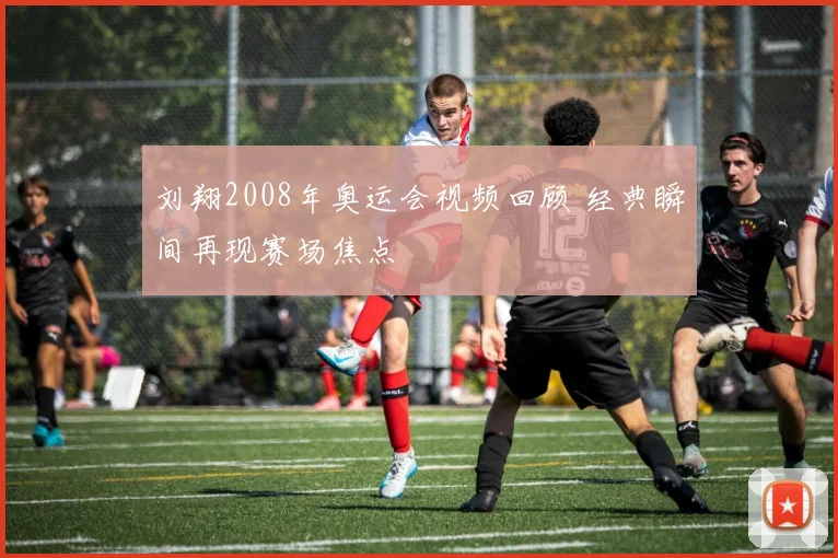 刘翔2008年奥运会视频回顾 经典瞬间再现赛场焦点