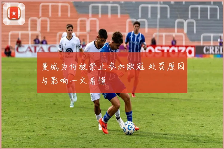 曼城为何被禁止参加欧冠 处罚原因与影响一文看懂