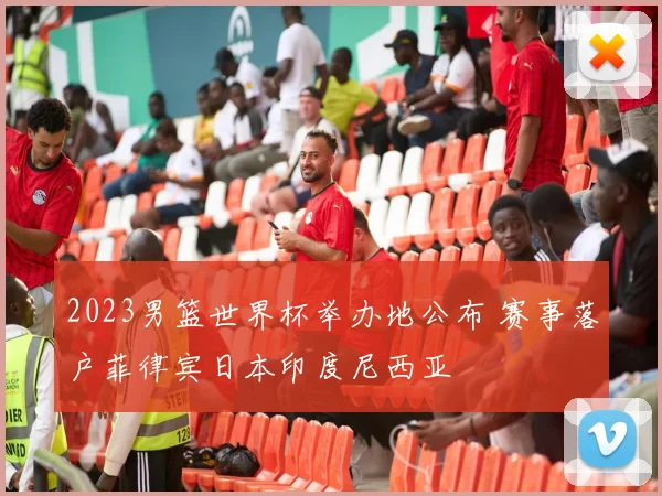 2023男篮世界杯举办地公布 赛事落户菲律宾日本印度尼西亚