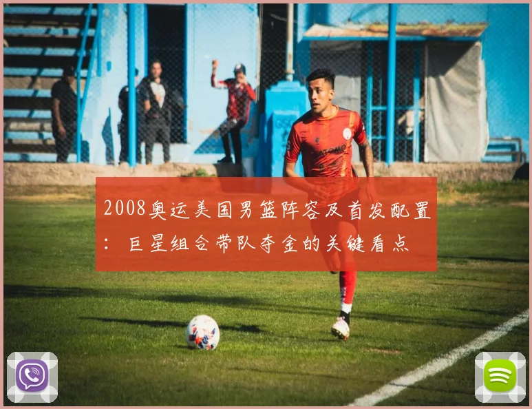 2008奥运美国男篮阵容及首发配置：巨星组合带队夺金的关键看点