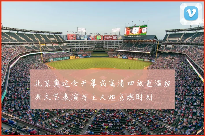 北京奥运会开幕式高清回放重温经典文艺表演与主火炬点燃时刻